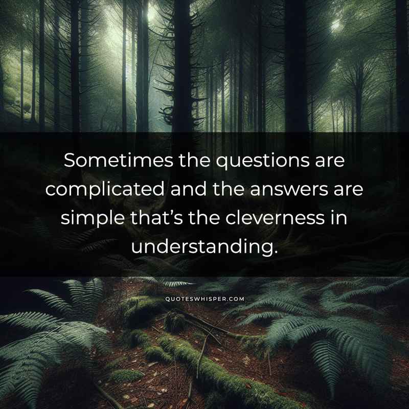 Sometimes the questions are complicated and the answers are simple that’s the cleverness in understanding.