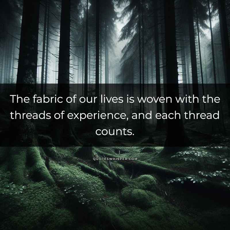 The fabric of our lives is woven with the threads of experience, and each thread counts.