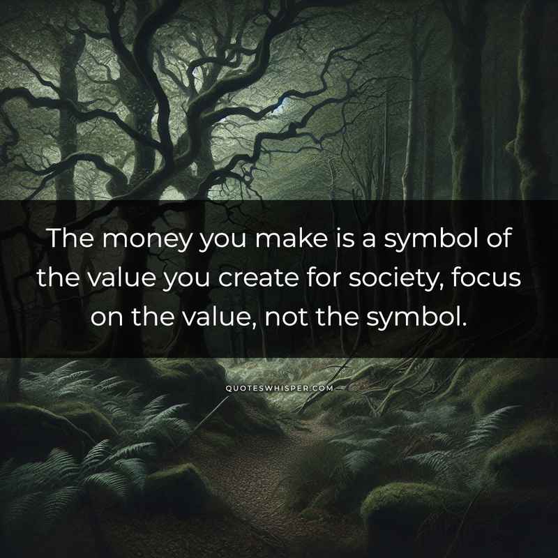 The money you make is a symbol of the value you create for society, focus on the value, not the symbol.