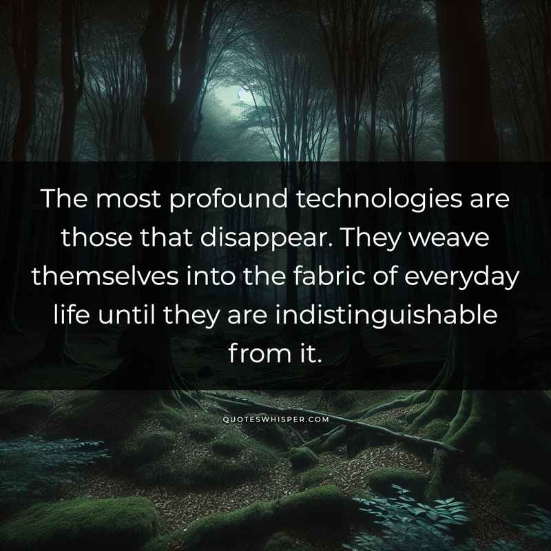 The most profound technologies are those that disappear. They weave themselves into the fabric of everyday life until they are indistinguishable from it.