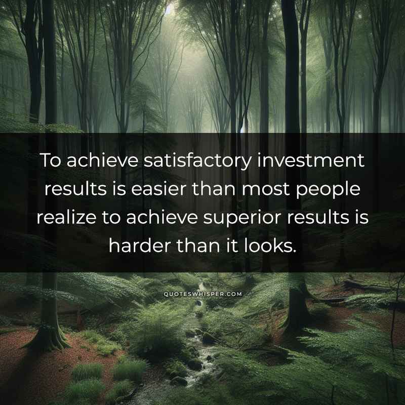To achieve satisfactory investment results is easier than most people realize to achieve superior results is harder than it looks.