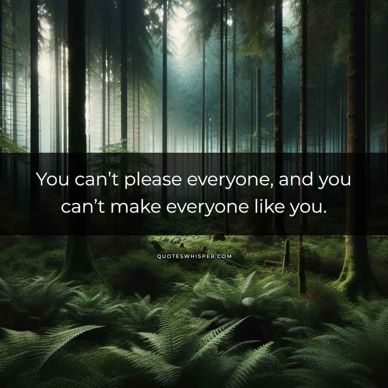 You can’t please everyone, and you can’t make everyone like you.