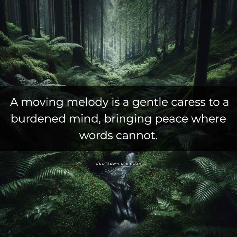 A moving melody is a gentle caress to a burdened mind, bringing peace where words cannot.
