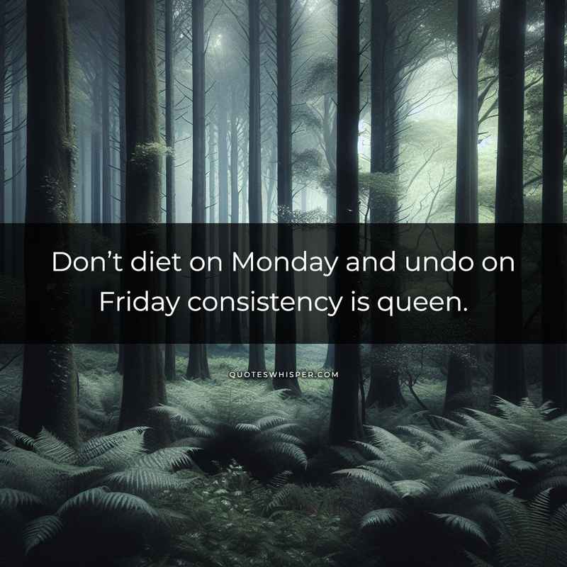 Don’t diet on Monday and undo on Friday consistency is queen.