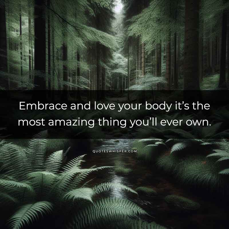 Embrace and love your body it’s the most amazing thing you’ll ever own.