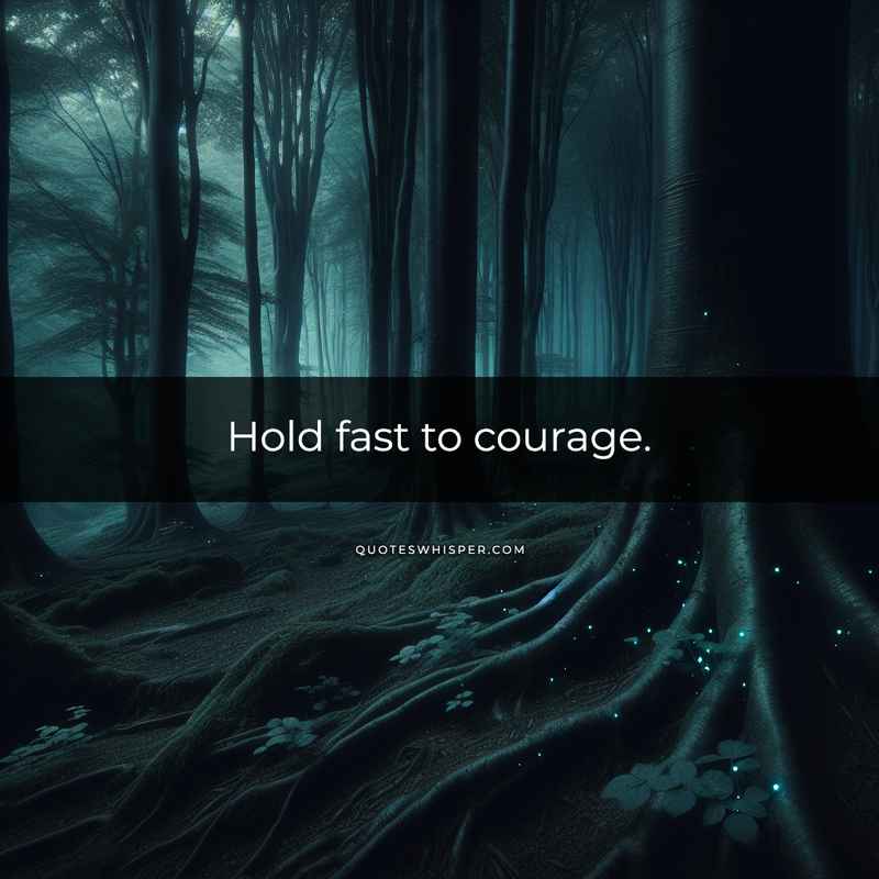 Hold fast to courage.