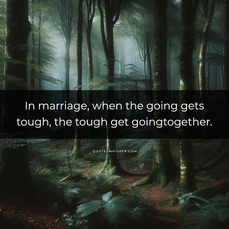 In marriage, when the going gets tough, the tough get goingtogether.