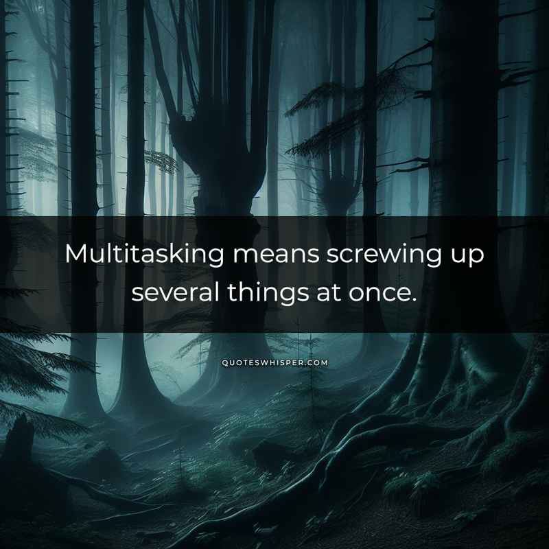 Multitasking means screwing up several things at once.