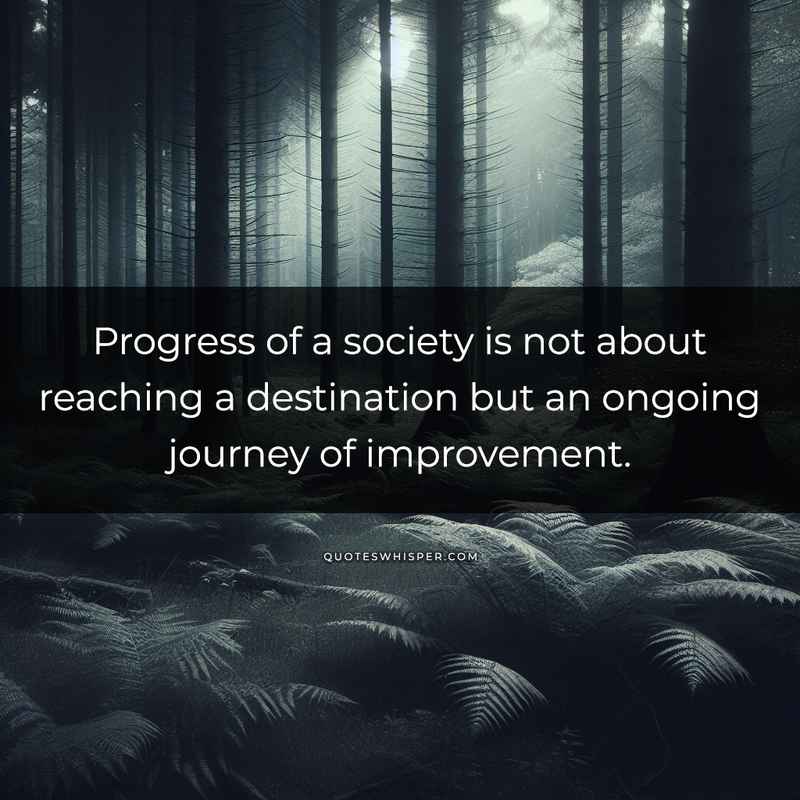 Progress of a society is not about reaching a destination but an ongoing journey of improvement.