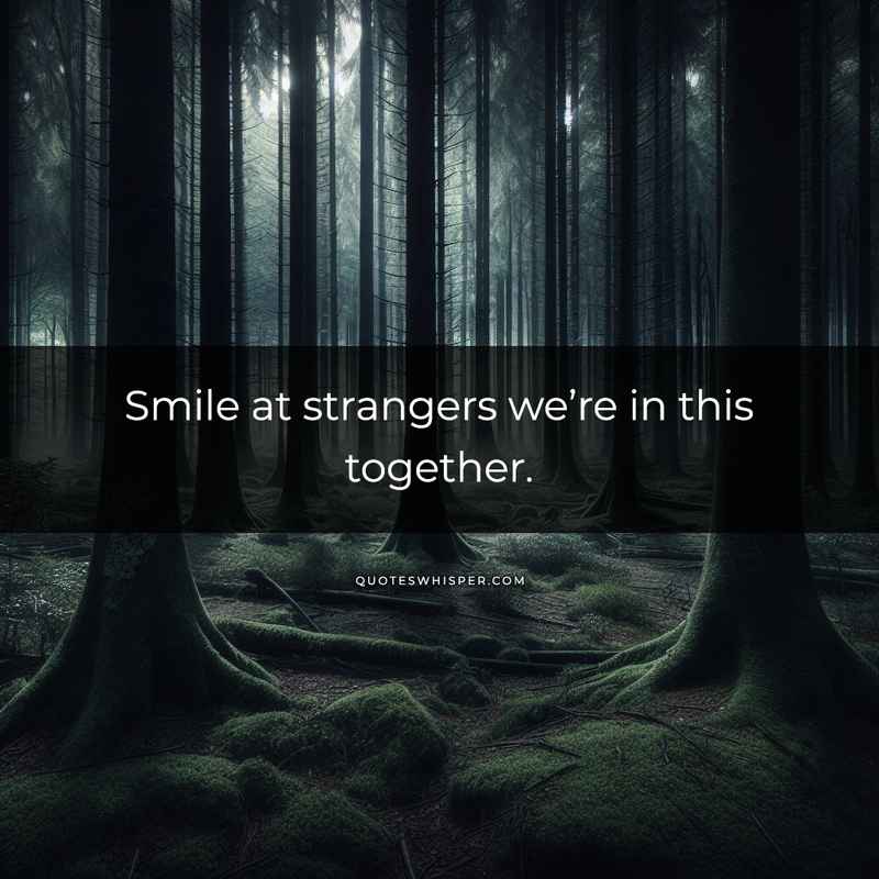Smile at strangers we’re in this together.