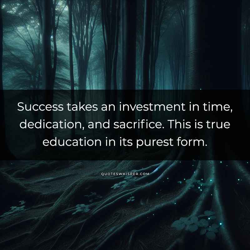 Success takes an investment in time, dedication, and sacrifice. This is true education in its purest form.