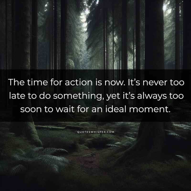 The time for action is now. It’s never too late to do something, yet it’s always too soon to wait for an ideal moment.
