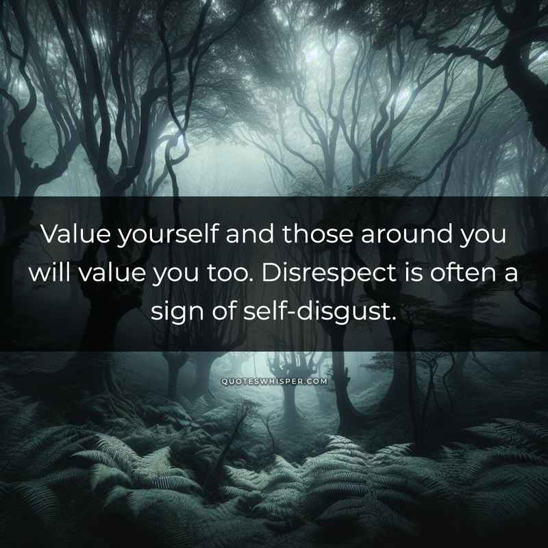 Value yourself and those around you will value you too. Disrespect is often a sign of self-disgust.