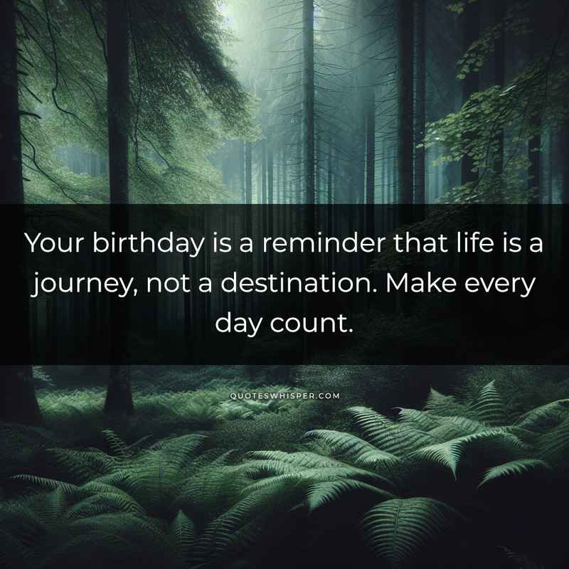 Your birthday is a reminder that life is a journey, not a destination. Make every day count.
