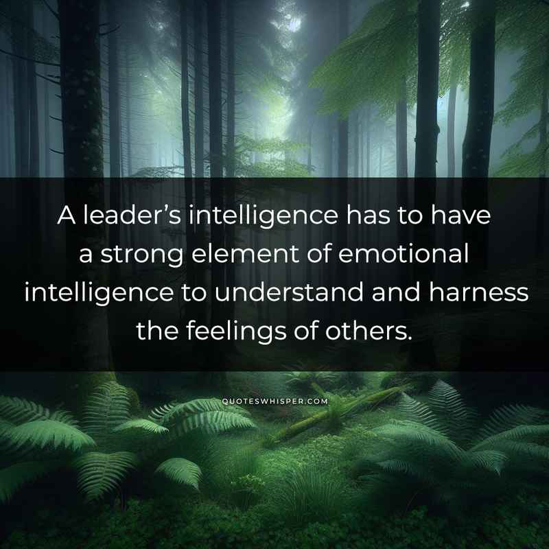A leader’s intelligence has to have a strong element of emotional intelligence to understand and harness the feelings of others.
