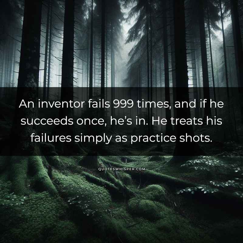 An inventor fails 999 times, and if he succeeds once, he’s in. He treats his failures simply as practice shots.