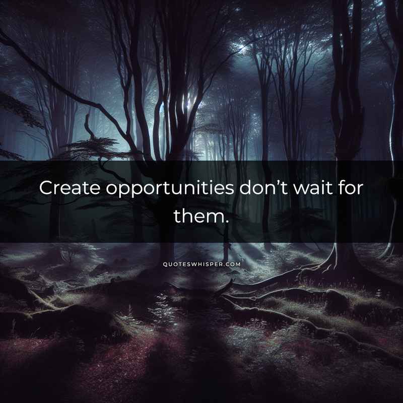 Create opportunities don’t wait for them.