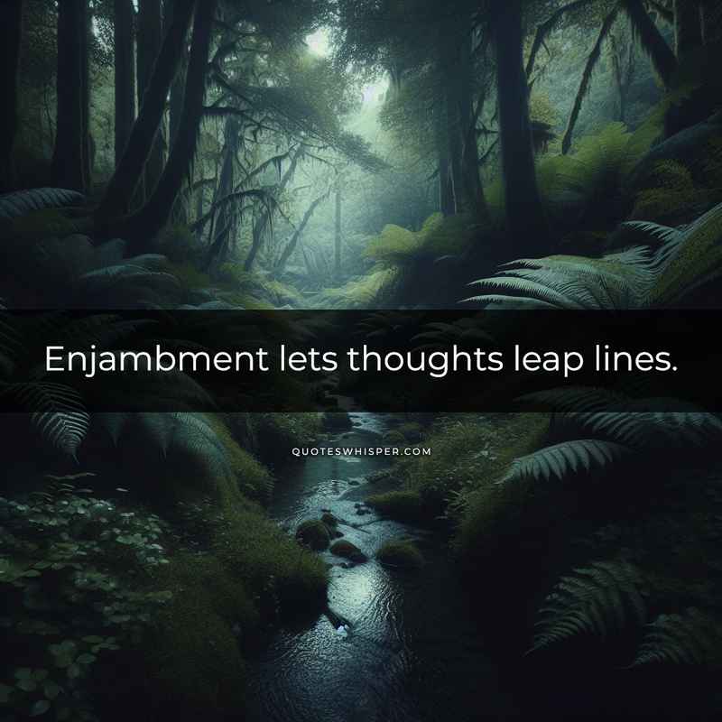 Enjambment lets thoughts leap lines.