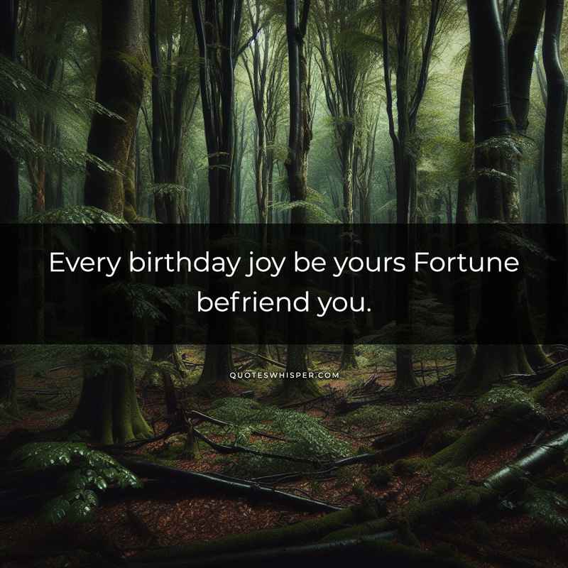 Every birthday joy be yours Fortune befriend you.