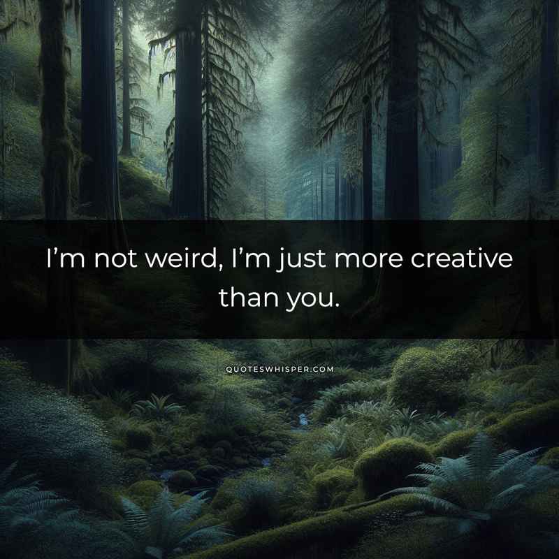 I’m not weird, I’m just more creative than you.