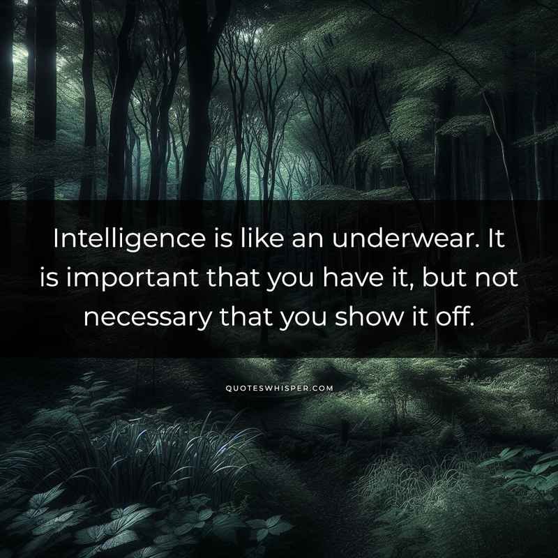 Intelligence is like an underwear. It is important that you have it, but not necessary that you show it off.
