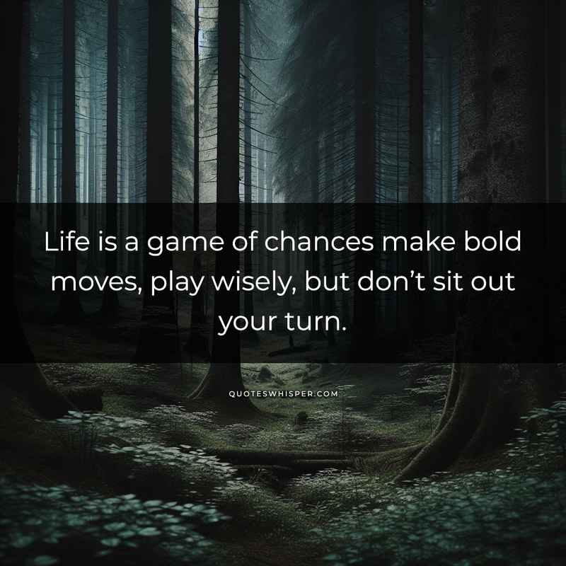 Life is a game of chances make bold moves, play wisely, but don’t sit out your turn.