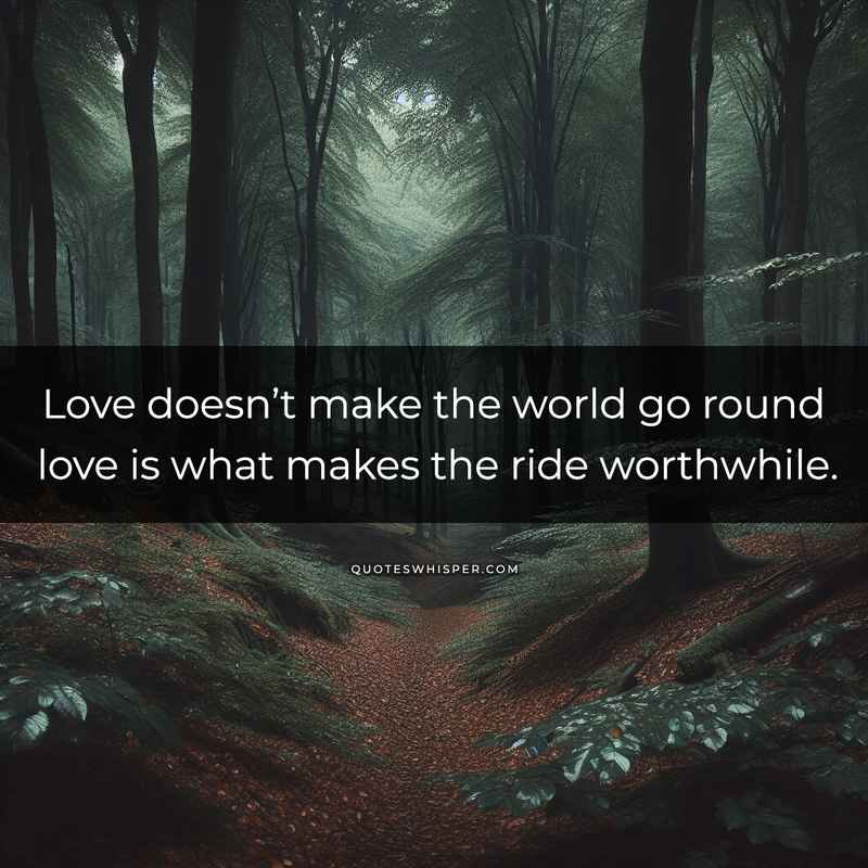 Love doesn’t make the world go round love is what makes the ride worthwhile.