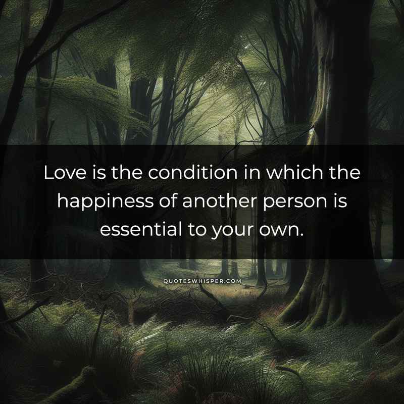 Love is the condition in which the happiness of another person is essential to your own.