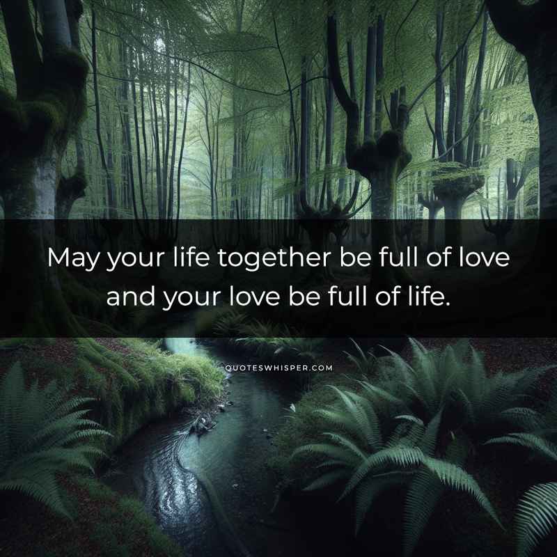 May your life together be full of love and your love be full of life.