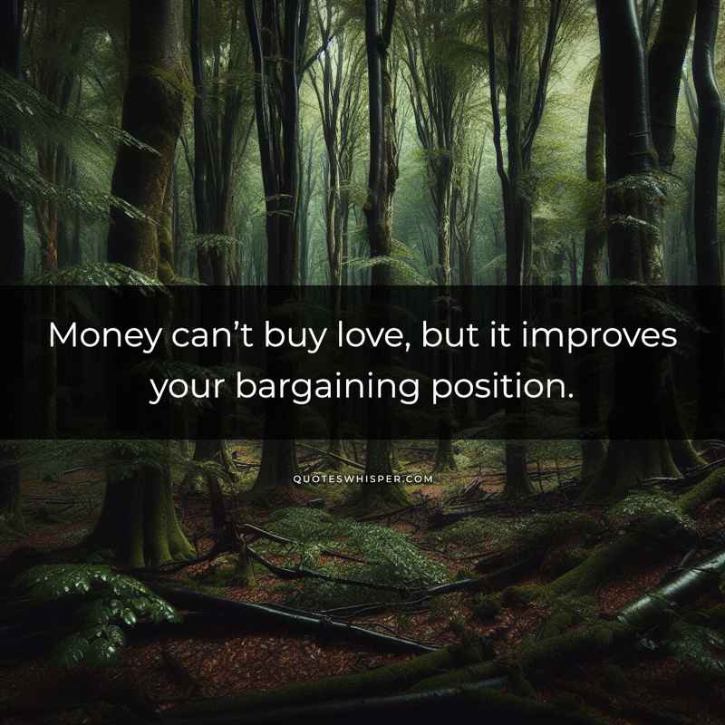 Money can’t buy love, but it improves your bargaining position.