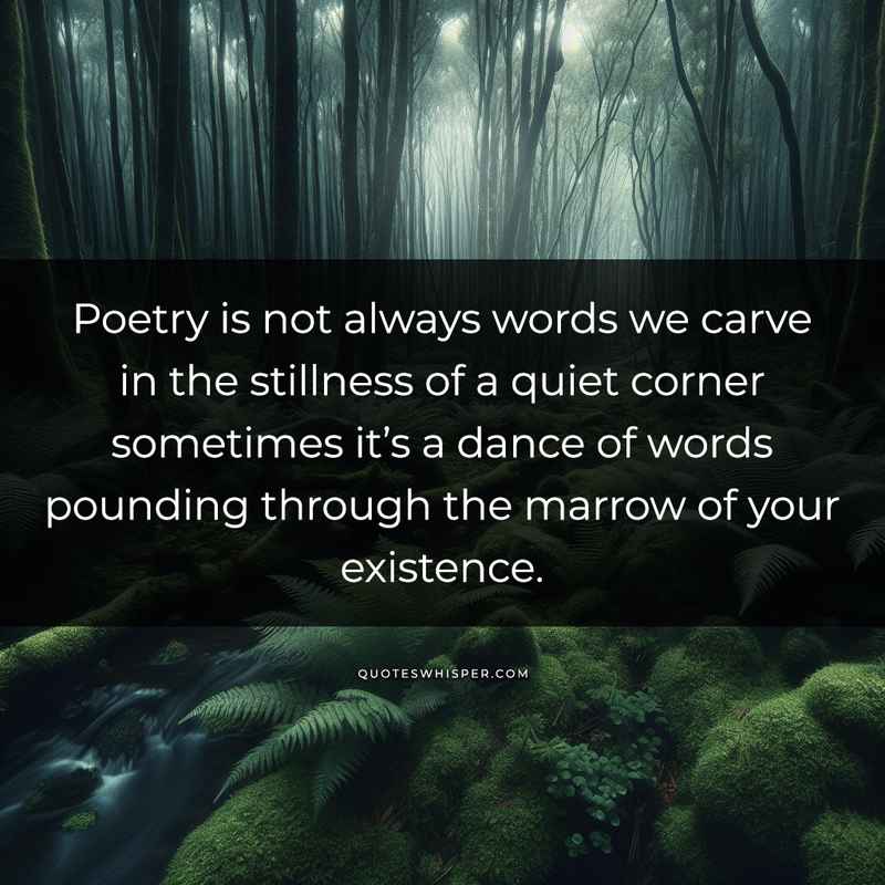 Poetry is not always words we carve in the stillness of a quiet corner sometimes it’s a dance of words pounding through the marrow of your existence.