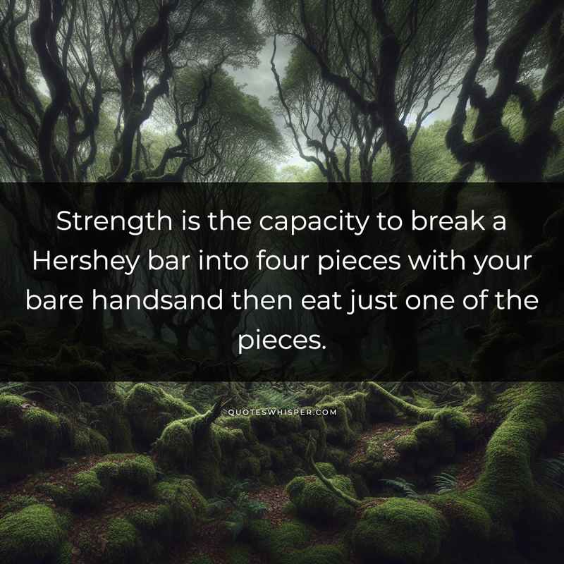 Strength is the capacity to break a Hershey bar into four pieces with your bare handsand then eat just one of the pieces.