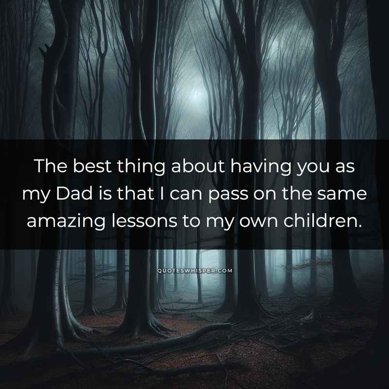 The best thing about having you as my Dad is that I can pass on the same amazing lessons to my own children.