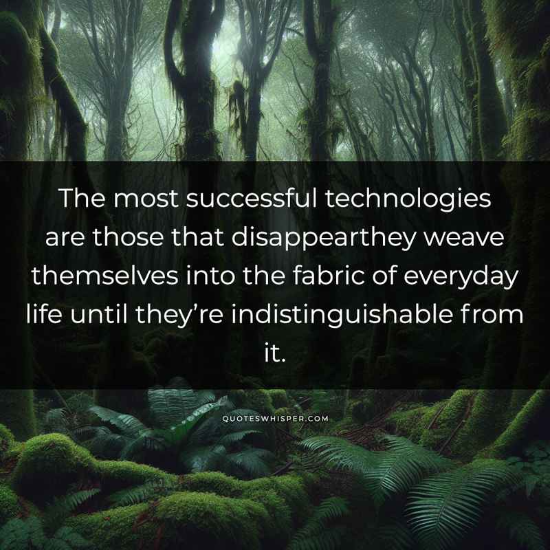 The most successful technologies are those that disappearthey weave themselves into the fabric of everyday life until they’re indistinguishable from it.