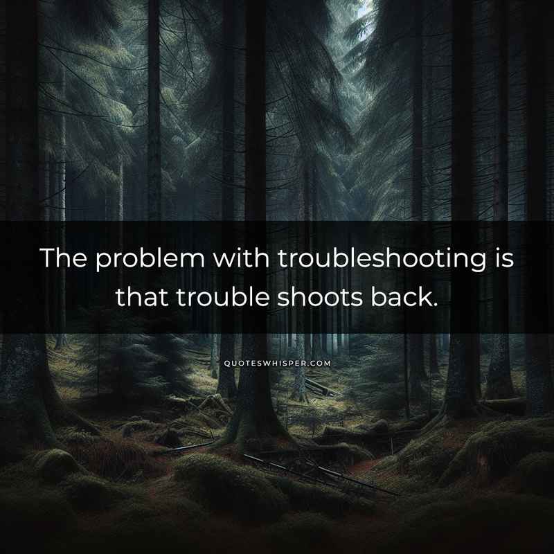 The problem with troubleshooting is that trouble shoots back.