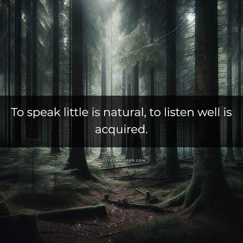 To speak little is natural, to listen well is acquired.