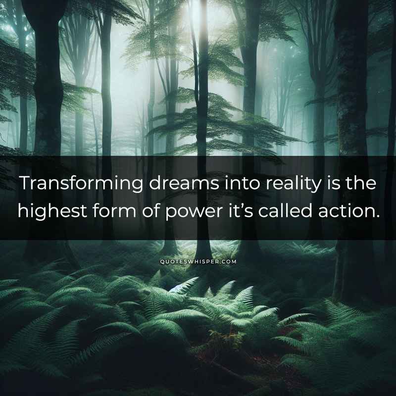 Transforming dreams into reality is the highest form of power it’s called action.