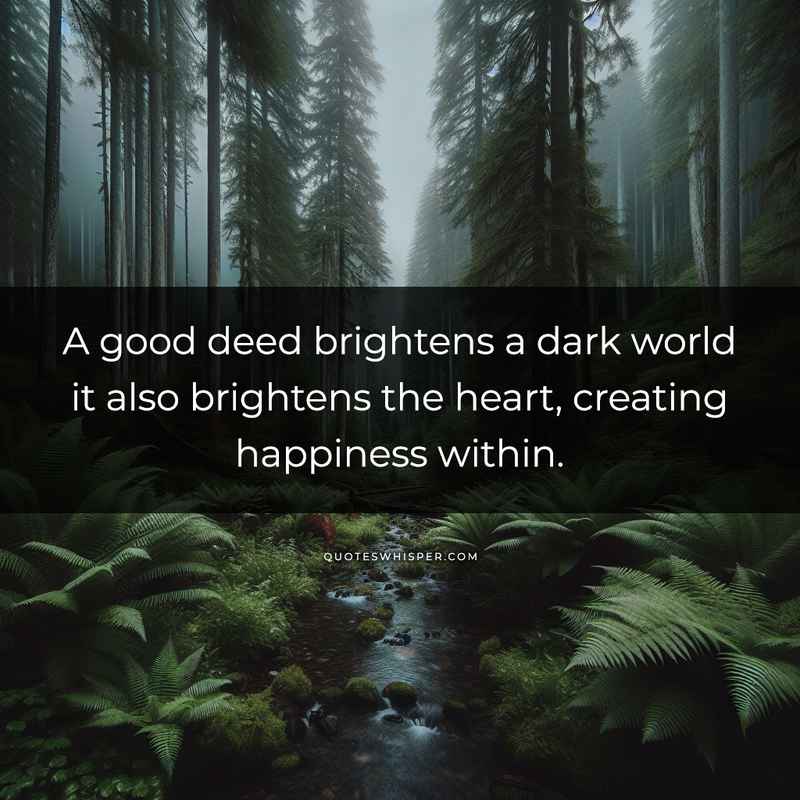 A good deed brightens a dark world it also brightens the heart, creating happiness within.