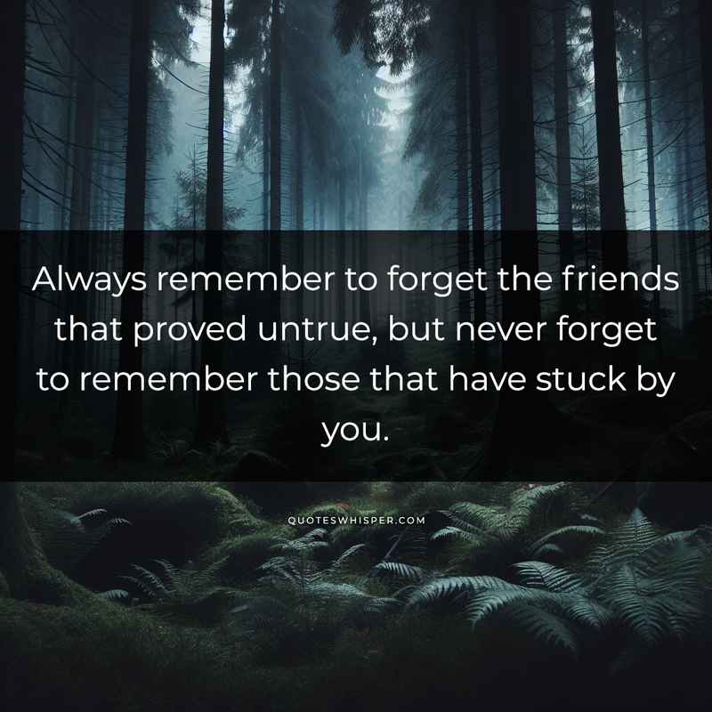 Always remember to forget the friends that proved untrue, but never forget to remember those that have stuck by you.