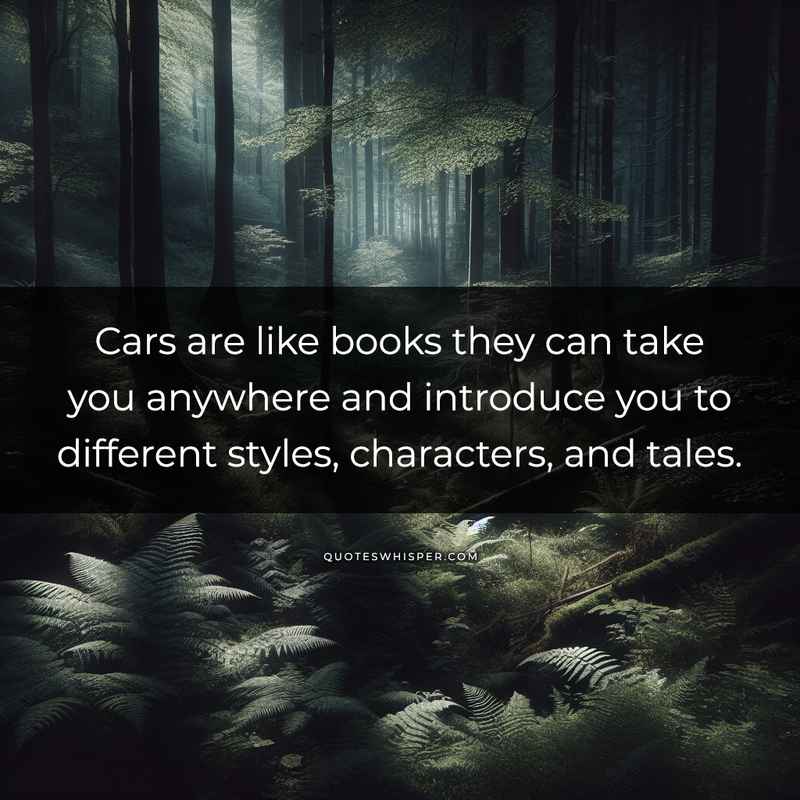 Cars are like books they can take you anywhere and introduce you to different styles, characters, and tales.