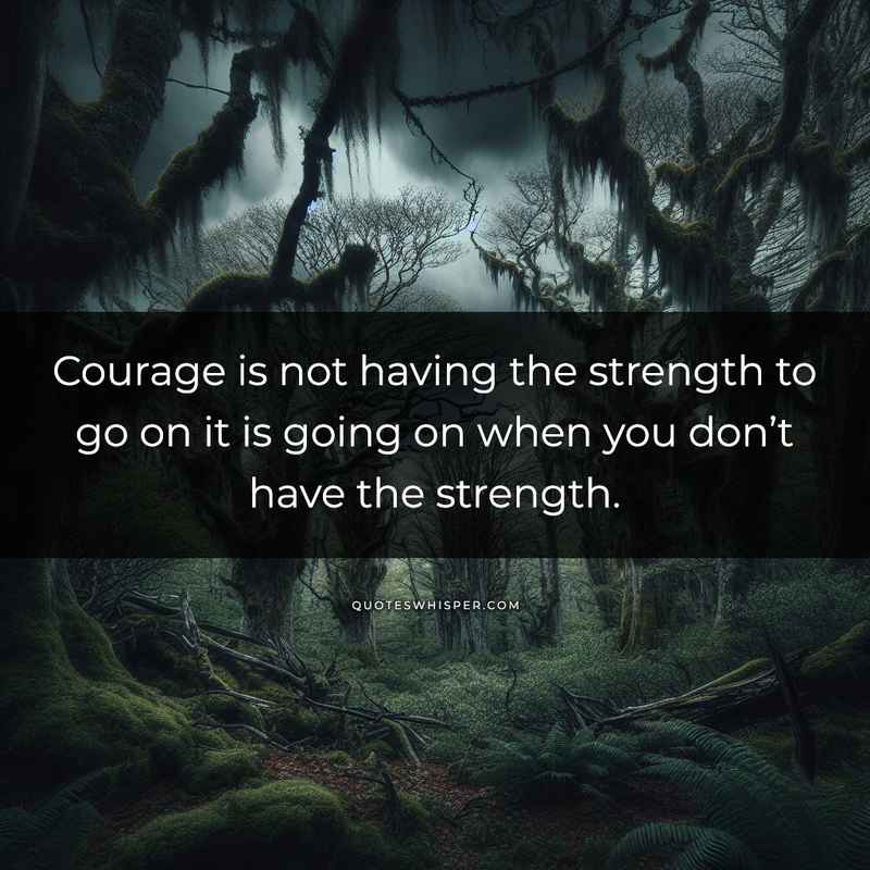 Courage is not having the strength to go on it is going on when you don’t have the strength.