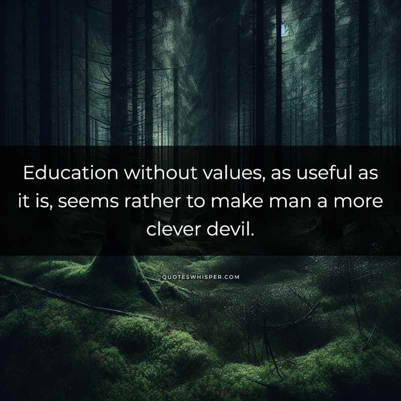 Education without values, as useful as it is, seems rather to make man a more clever devil.