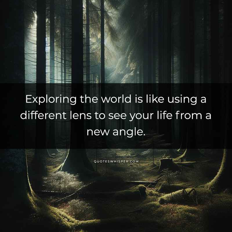 Exploring the world is like using a different lens to see your life from a new angle.
