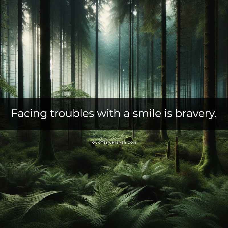 Facing troubles with a smile is bravery.
