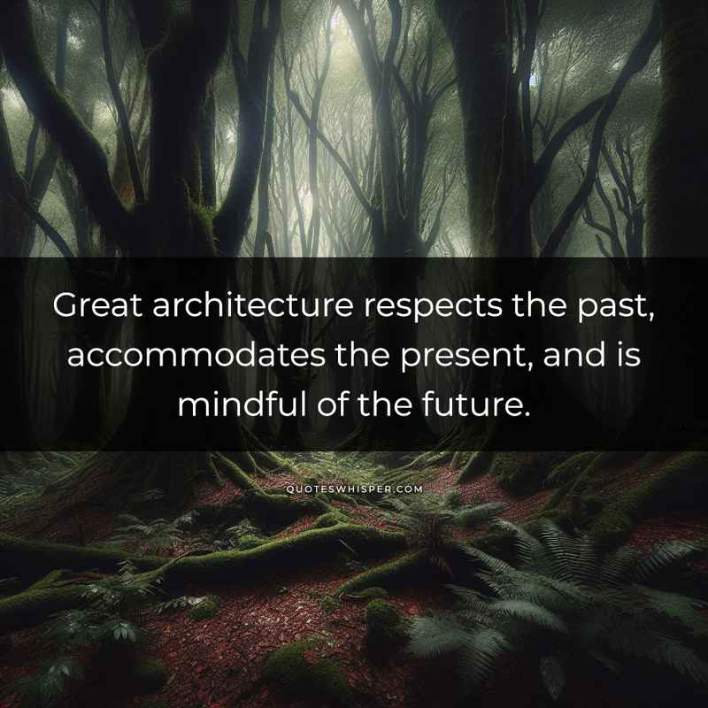 Great architecture respects the past, accommodates the present, and is mindful of the future.