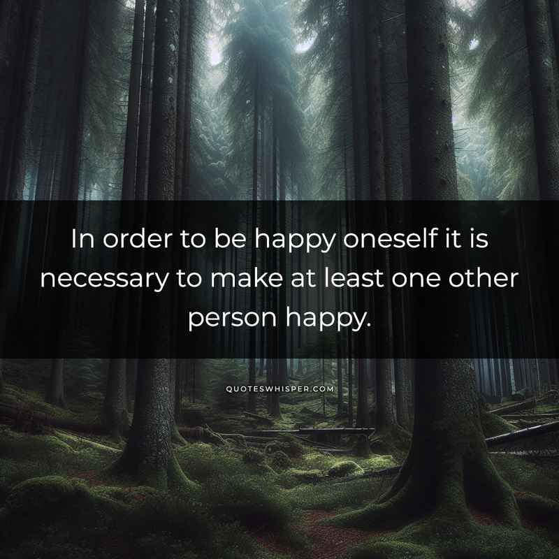 In order to be happy oneself it is necessary to make at least one other person happy.