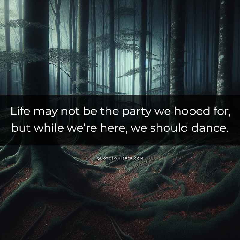 Life may not be the party we hoped for, but while we’re here, we should dance.