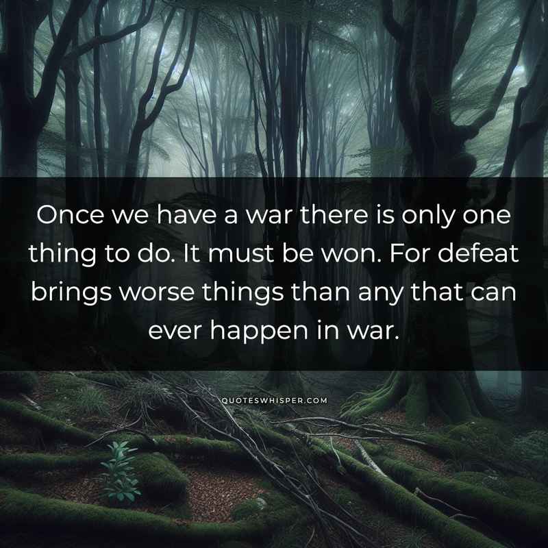 Once we have a war there is only one thing to do. It must be won. For defeat brings worse things than any that can ever happen in war.