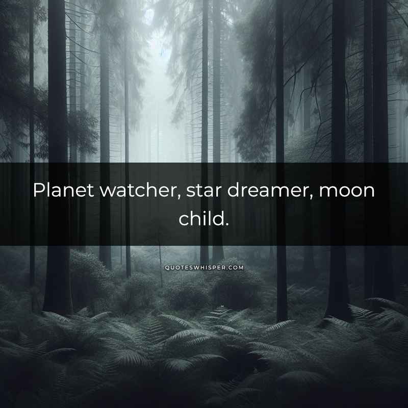 Planet watcher, star dreamer, moon child.