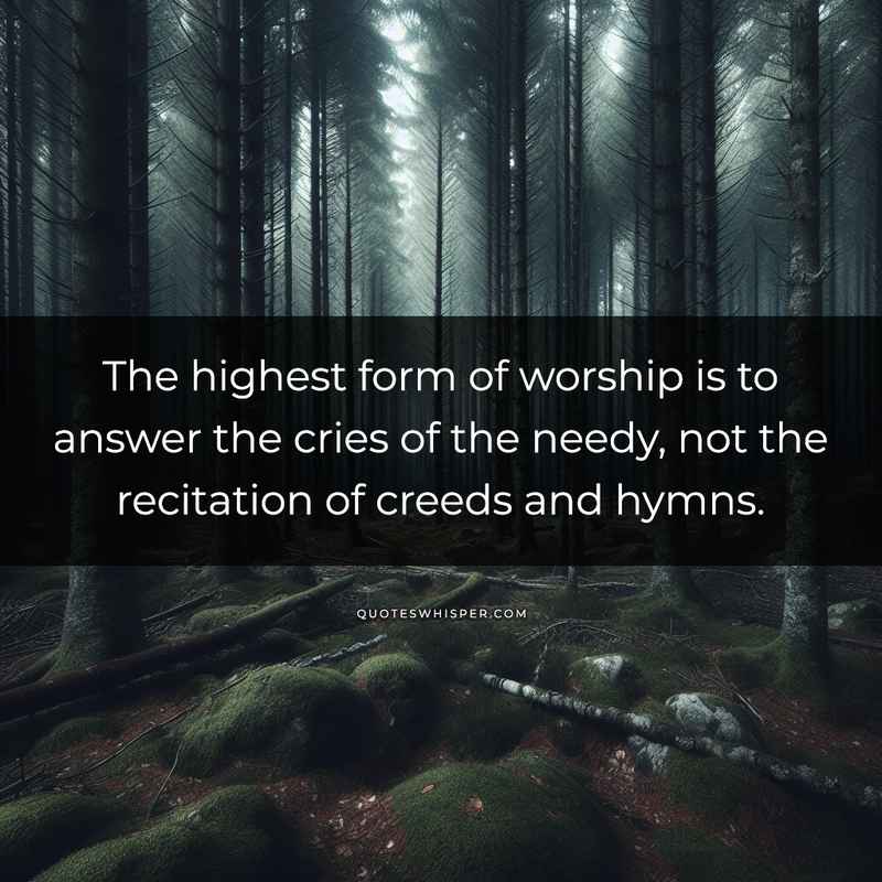 The highest form of worship is to answer the cries of the needy, not the recitation of creeds and hymns.
